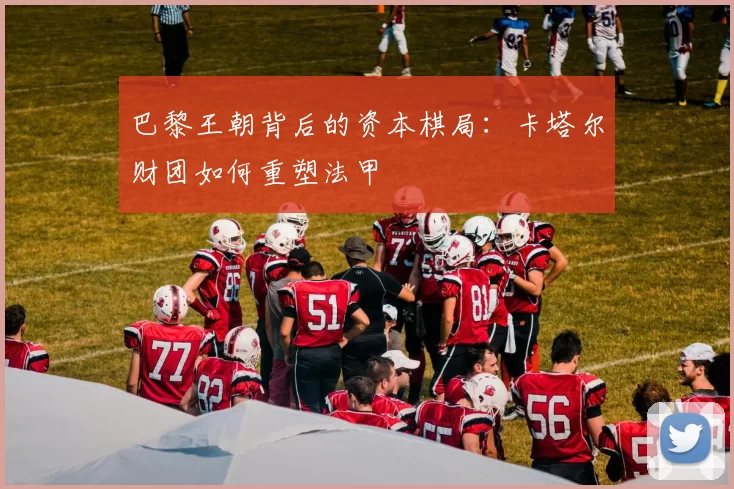 巴黎王朝背后的资本棋局：卡塔尔财团如何重塑法甲