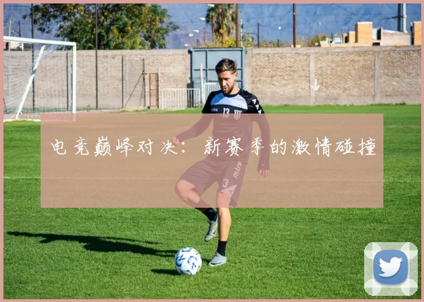 电竞巅峰对决：新赛季的激情碰撞