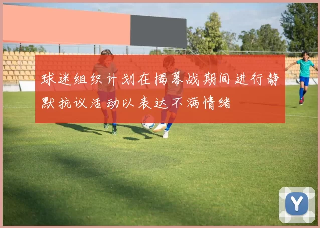 球迷组织计划在揭幕战期间进行静默抗议活动以表达不满情绪