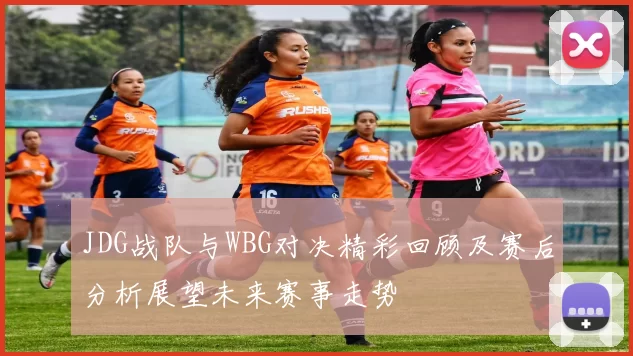 JDG战队与WBG对决精彩回顾及赛后分析展望未来赛事走势