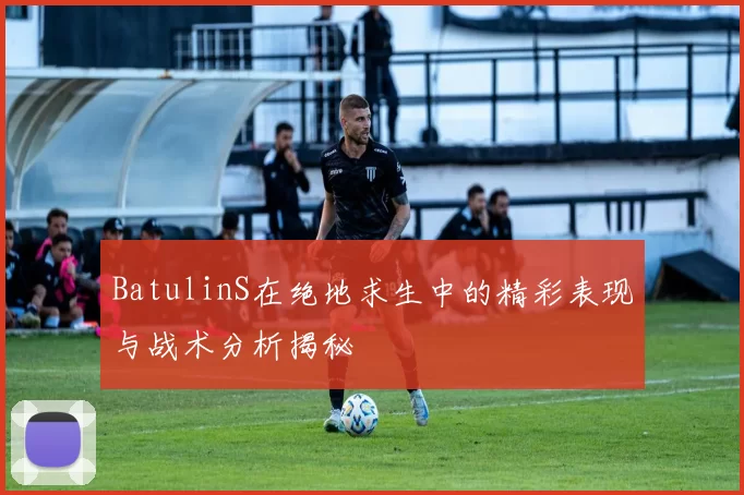 BatulinS在绝地求生中的精彩表现与战术分析揭秘