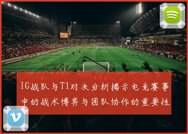 IG战队与T1对决分析揭示电竞赛事中的战术博弈与团队协作的重要性