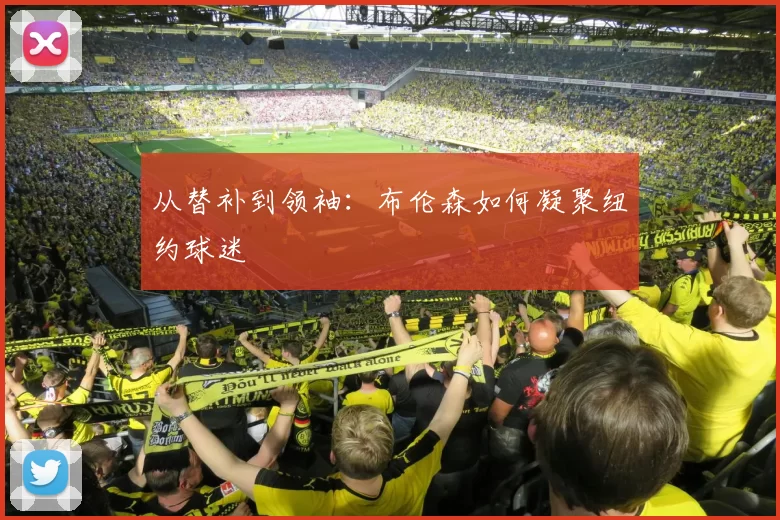 从替补到领袖：布伦森如何凝聚纽约球迷