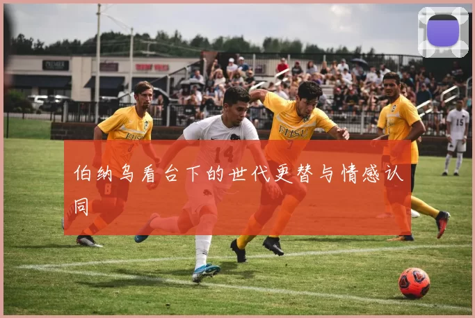 伯纳乌看台下的世代更替与情感认同