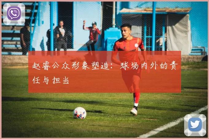 赵睿公众形象塑造：球场内外的责任与担当