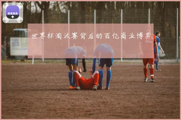 世界杯淘汰赛背后的百亿商业博弈