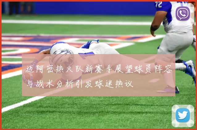 迈阿密热火队新赛季展望球员阵容与战术分析引发球迷热议