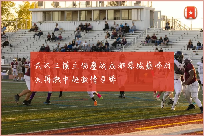 武汉三镇主场鏖战成都蓉城巅峰对决再燃中超激情争锋