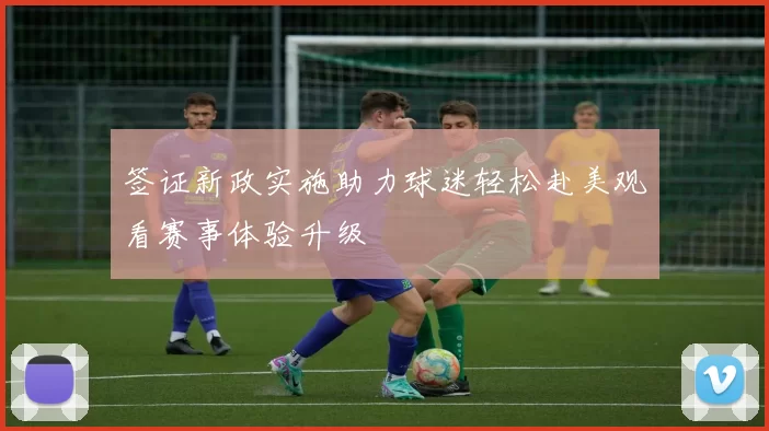 签证新政实施助力球迷轻松赴美观看赛事体验升级