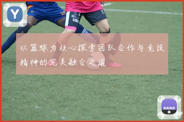以篮球为核心探索团队合作与竞技精神的完美融合之道