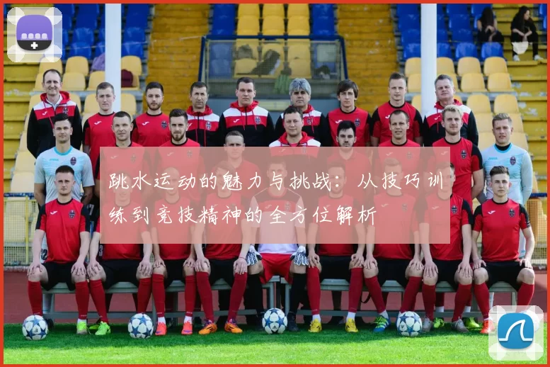 跳水运动的魅力与挑战：从技巧训练到竞技精神的全方位解析
