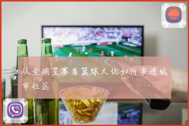 从全明星赛看篮球文化如何渗透城市社区