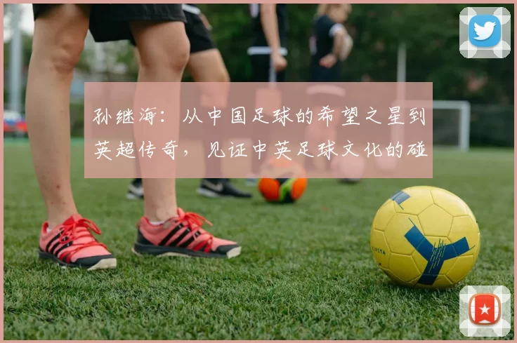 孙继海：从中国足球的希望之星到英超传奇，见证中英足球文化的碰撞与融合