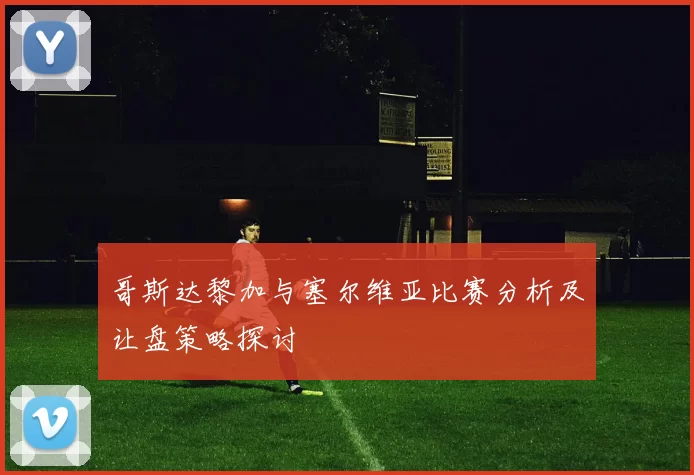 哥斯达黎加与塞尔维亚比赛分析及让盘策略探讨
