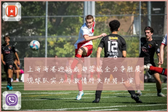 上海海港迎战成都蓉城全力争胜展现球队实力与激情对决即将上演