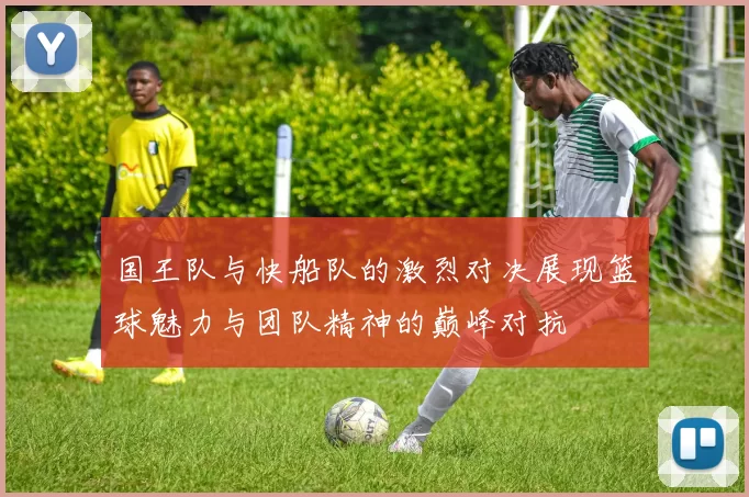 国王队与快船队的激烈对决展现篮球魅力与团队精神的巅峰对抗