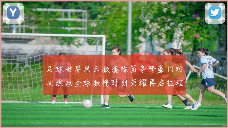 足球世界风云激荡绿茵争锋豪门对决燃动全球激情时刻荣耀再启征程