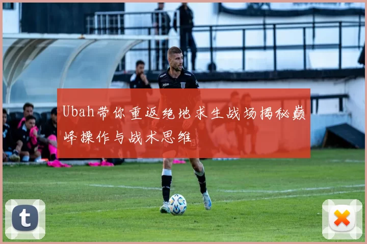 Ubah带你重返绝地求生战场揭秘巅峰操作与战术思维