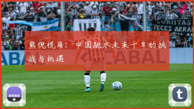 熊倪视角：中国跳水未来十年的挑战与机遇