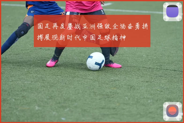 国足再度鏖战亚洲强敌全场奋勇拼搏展现新时代中国足球精神